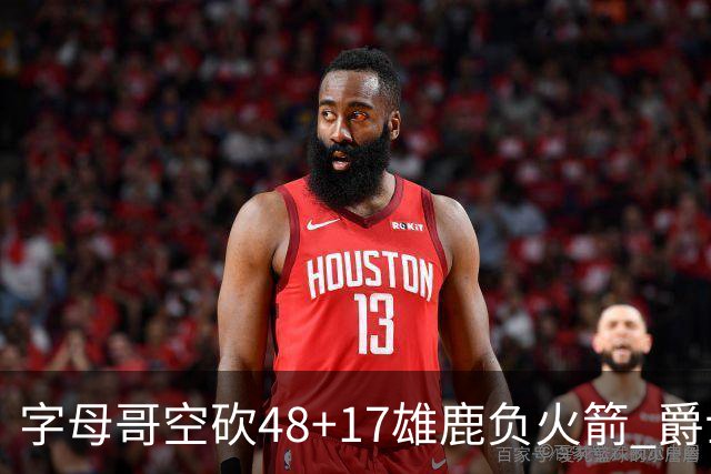 字母哥空砍48+17雄鹿负火箭 爵士力克无帝76人